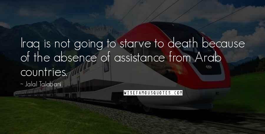 Jalal Talabani Quotes: Iraq is not going to starve to death because of the absence of assistance from Arab countries.