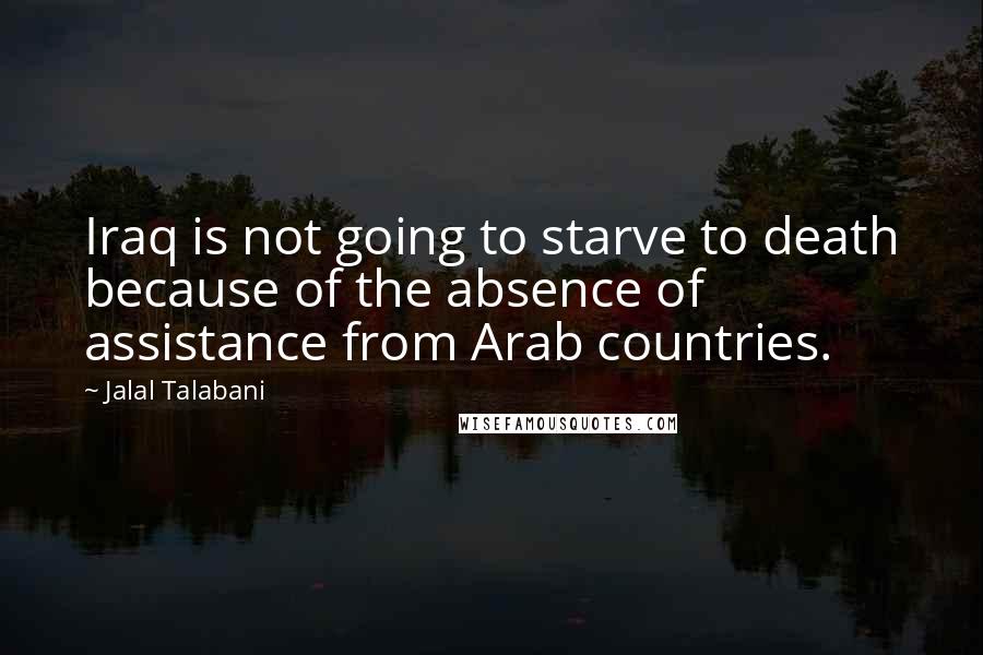 Jalal Talabani Quotes: Iraq is not going to starve to death because of the absence of assistance from Arab countries.