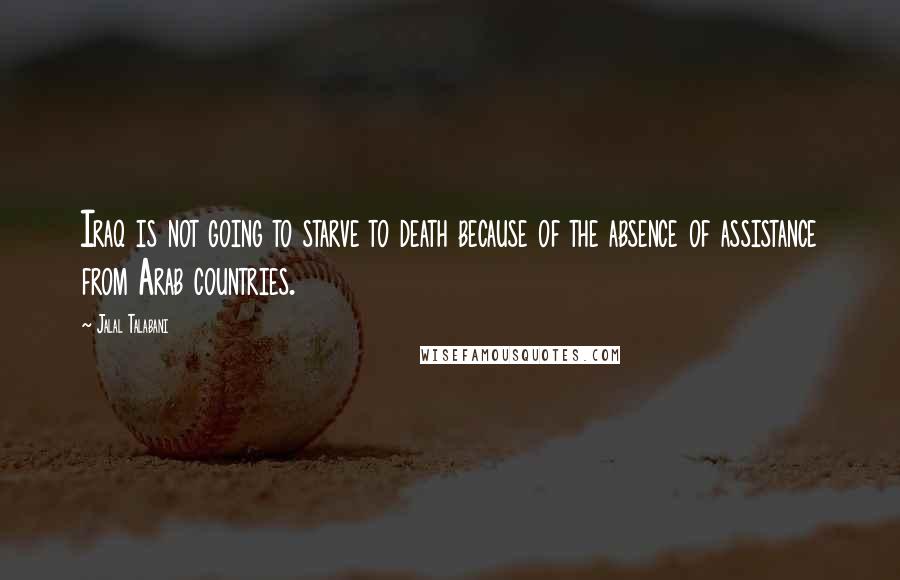 Jalal Talabani Quotes: Iraq is not going to starve to death because of the absence of assistance from Arab countries.