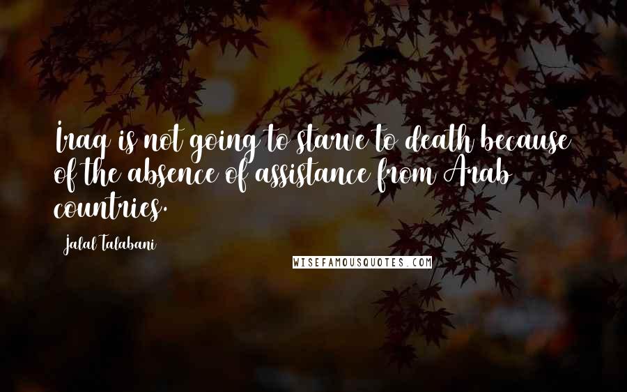 Jalal Talabani Quotes: Iraq is not going to starve to death because of the absence of assistance from Arab countries.