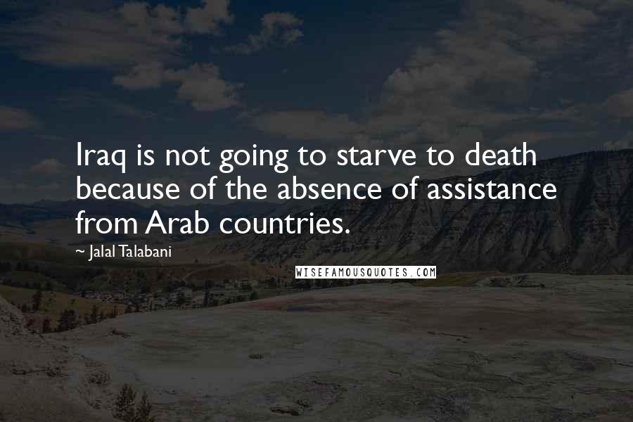 Jalal Talabani Quotes: Iraq is not going to starve to death because of the absence of assistance from Arab countries.