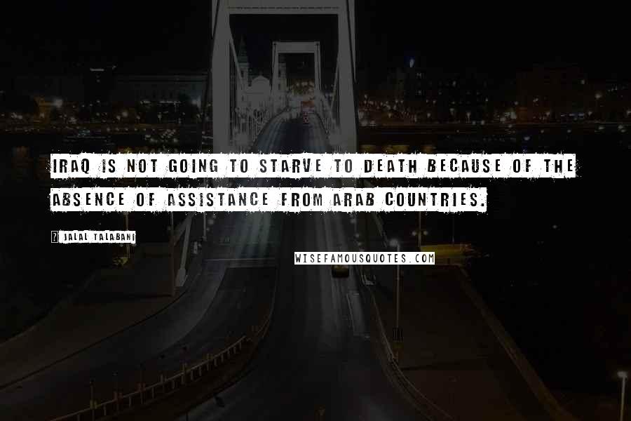 Jalal Talabani Quotes: Iraq is not going to starve to death because of the absence of assistance from Arab countries.