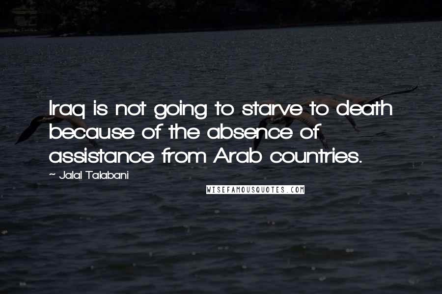 Jalal Talabani Quotes: Iraq is not going to starve to death because of the absence of assistance from Arab countries.