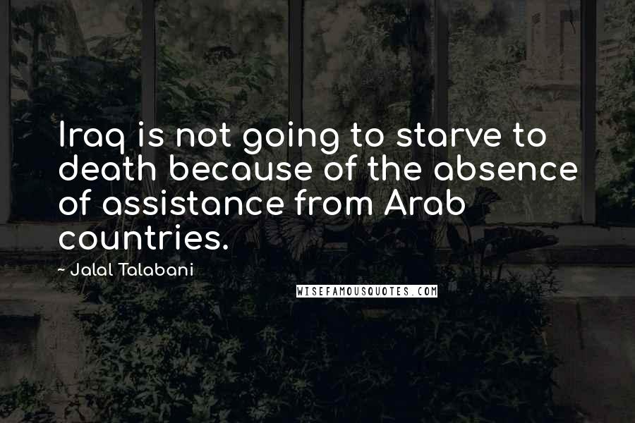 Jalal Talabani Quotes: Iraq is not going to starve to death because of the absence of assistance from Arab countries.