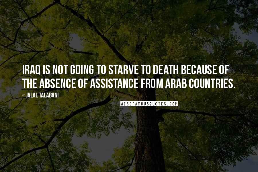 Jalal Talabani Quotes: Iraq is not going to starve to death because of the absence of assistance from Arab countries.