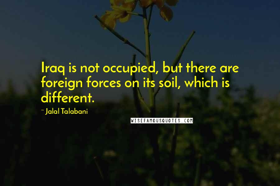 Jalal Talabani Quotes: Iraq is not occupied, but there are foreign forces on its soil, which is different.