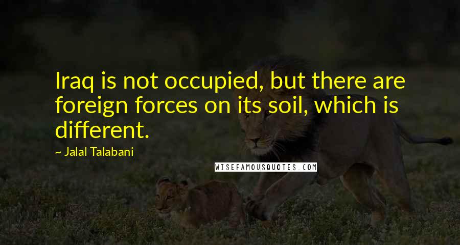 Jalal Talabani Quotes: Iraq is not occupied, but there are foreign forces on its soil, which is different.