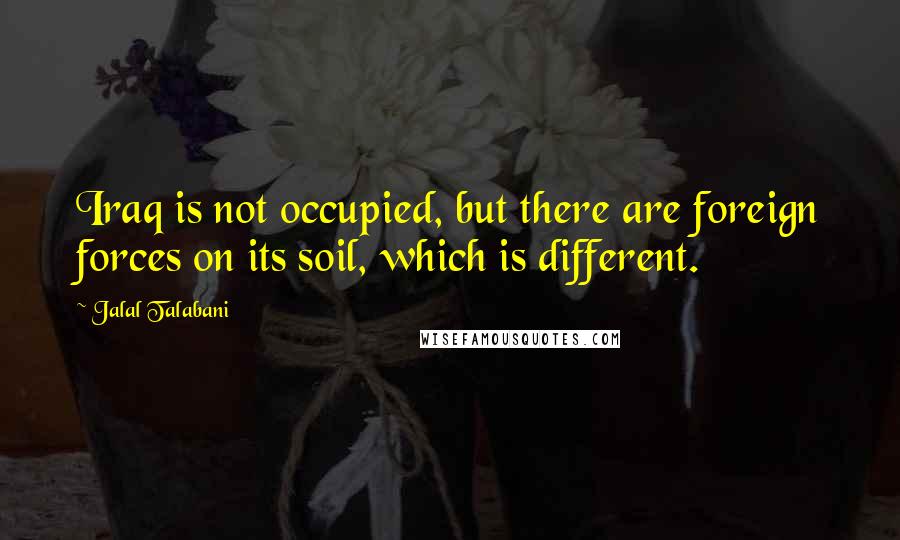 Jalal Talabani Quotes: Iraq is not occupied, but there are foreign forces on its soil, which is different.