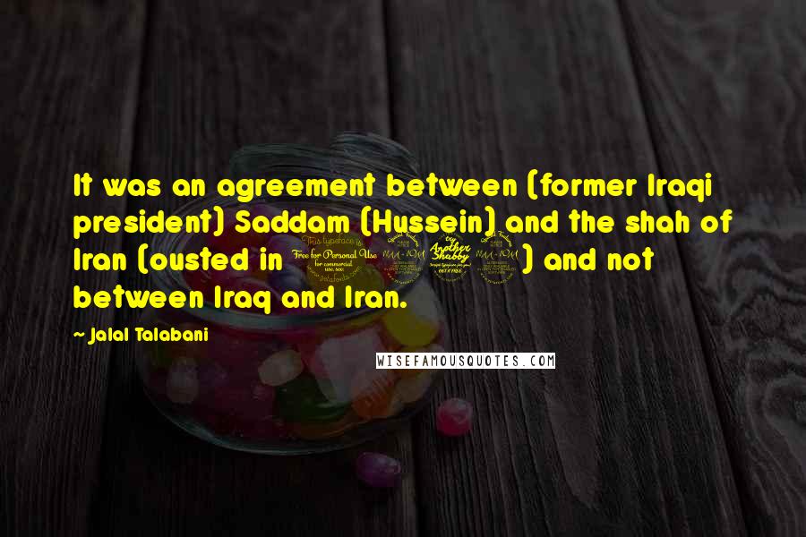 Jalal Talabani Quotes: It was an agreement between (former Iraqi president) Saddam (Hussein) and the shah of Iran (ousted in 1979) and not between Iraq and Iran.