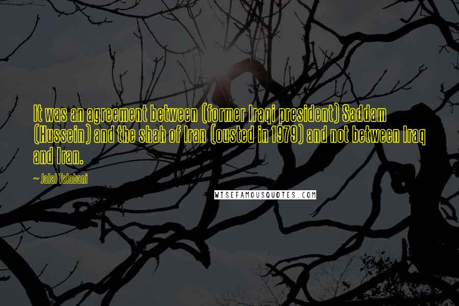 Jalal Talabani Quotes: It was an agreement between (former Iraqi president) Saddam (Hussein) and the shah of Iran (ousted in 1979) and not between Iraq and Iran.
