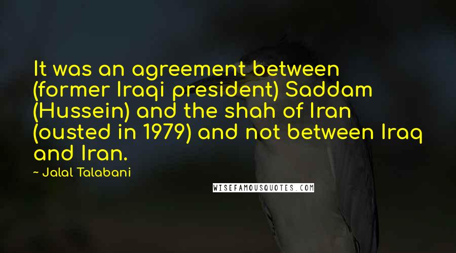 Jalal Talabani Quotes: It was an agreement between (former Iraqi president) Saddam (Hussein) and the shah of Iran (ousted in 1979) and not between Iraq and Iran.