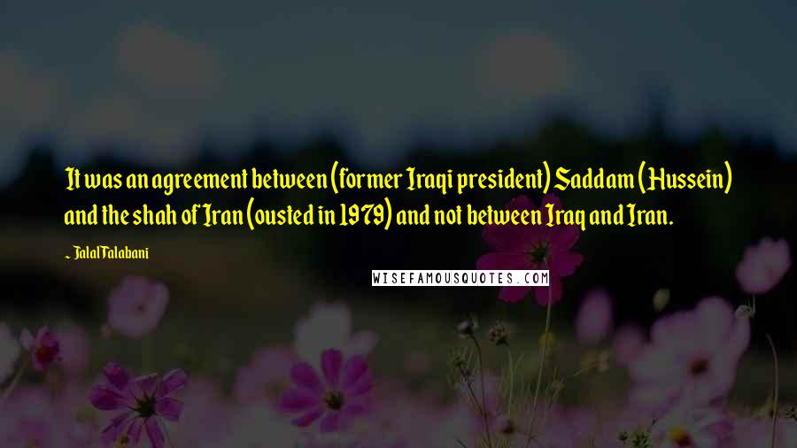 Jalal Talabani Quotes: It was an agreement between (former Iraqi president) Saddam (Hussein) and the shah of Iran (ousted in 1979) and not between Iraq and Iran.