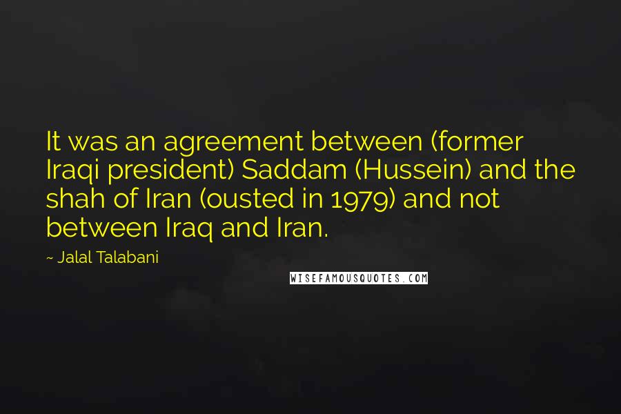 Jalal Talabani Quotes: It was an agreement between (former Iraqi president) Saddam (Hussein) and the shah of Iran (ousted in 1979) and not between Iraq and Iran.