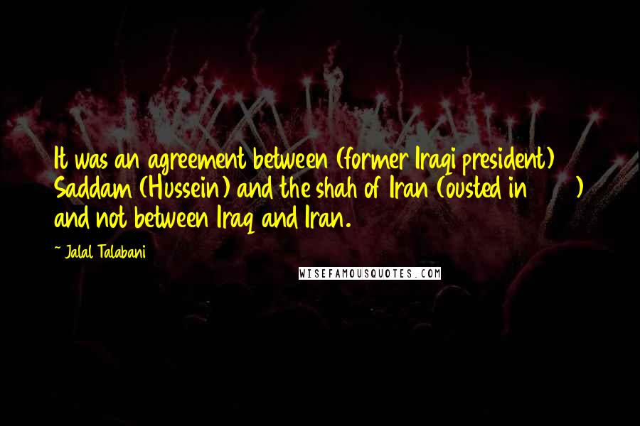 Jalal Talabani Quotes: It was an agreement between (former Iraqi president) Saddam (Hussein) and the shah of Iran (ousted in 1979) and not between Iraq and Iran.