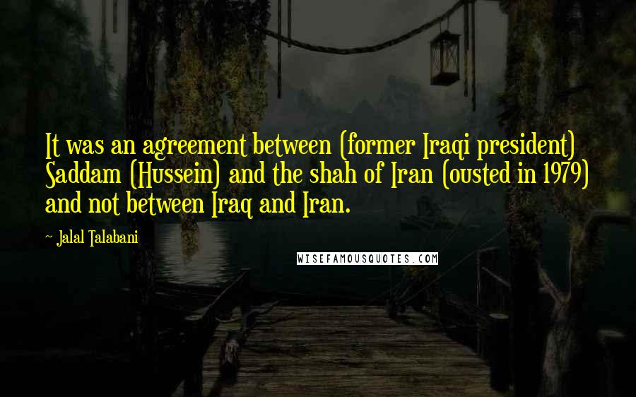 Jalal Talabani Quotes: It was an agreement between (former Iraqi president) Saddam (Hussein) and the shah of Iran (ousted in 1979) and not between Iraq and Iran.