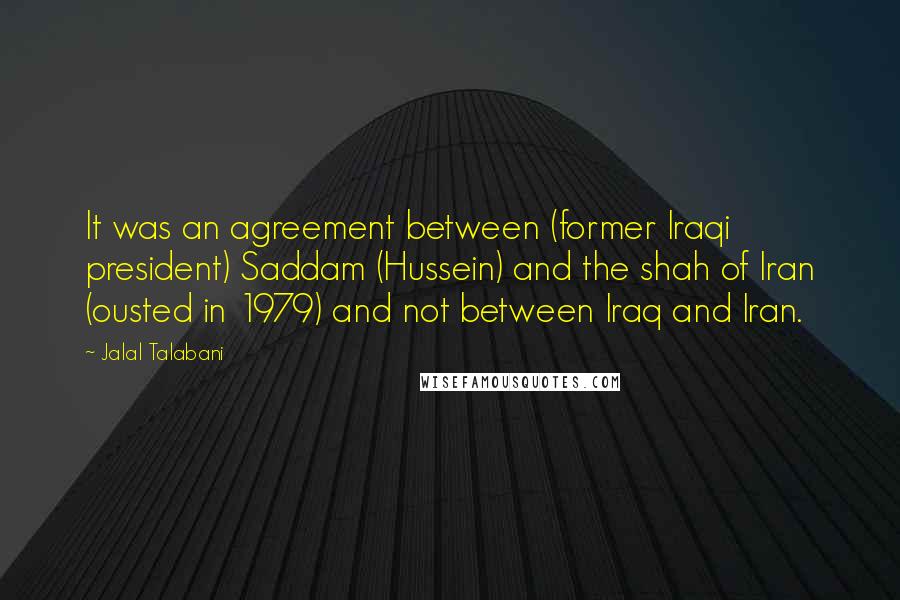 Jalal Talabani Quotes: It was an agreement between (former Iraqi president) Saddam (Hussein) and the shah of Iran (ousted in 1979) and not between Iraq and Iran.