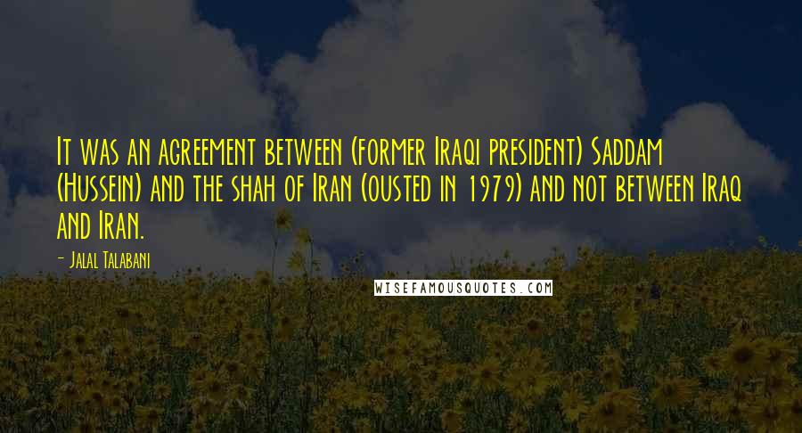 Jalal Talabani Quotes: It was an agreement between (former Iraqi president) Saddam (Hussein) and the shah of Iran (ousted in 1979) and not between Iraq and Iran.