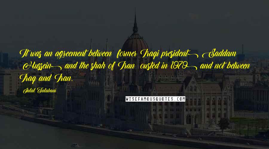 Jalal Talabani Quotes: It was an agreement between (former Iraqi president) Saddam (Hussein) and the shah of Iran (ousted in 1979) and not between Iraq and Iran.