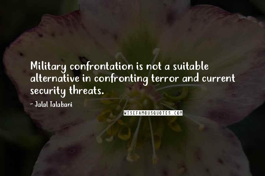 Jalal Talabani Quotes: Military confrontation is not a suitable alternative in confronting terror and current security threats.