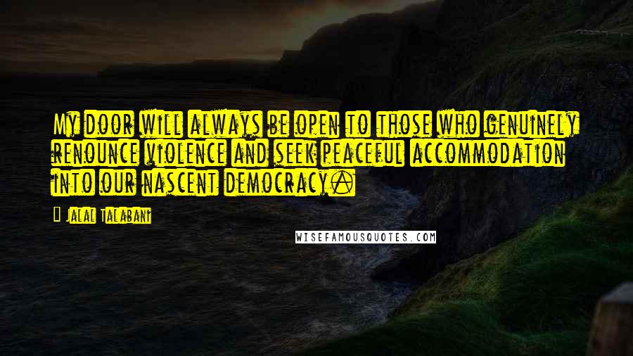 Jalal Talabani Quotes: My door will always be open to those who genuinely renounce violence and seek peaceful accommodation into our nascent democracy.