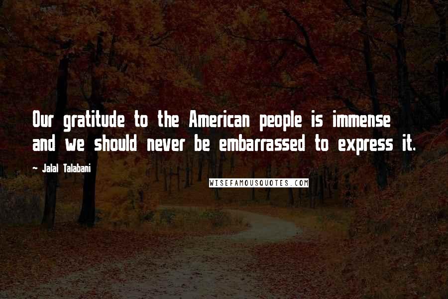 Jalal Talabani Quotes: Our gratitude to the American people is immense and we should never be embarrassed to express it.