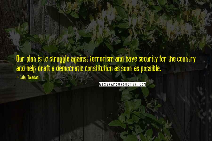 Jalal Talabani Quotes: Our plan is to struggle against terrorism and have security for the country and help draft a democratic constitution as soon as possible.