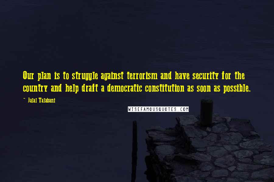 Jalal Talabani Quotes: Our plan is to struggle against terrorism and have security for the country and help draft a democratic constitution as soon as possible.