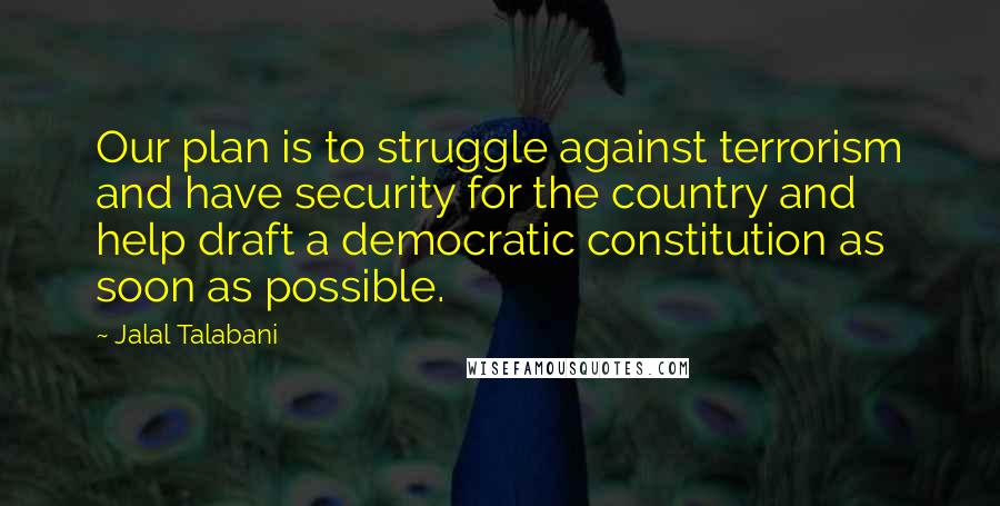 Jalal Talabani Quotes: Our plan is to struggle against terrorism and have security for the country and help draft a democratic constitution as soon as possible.