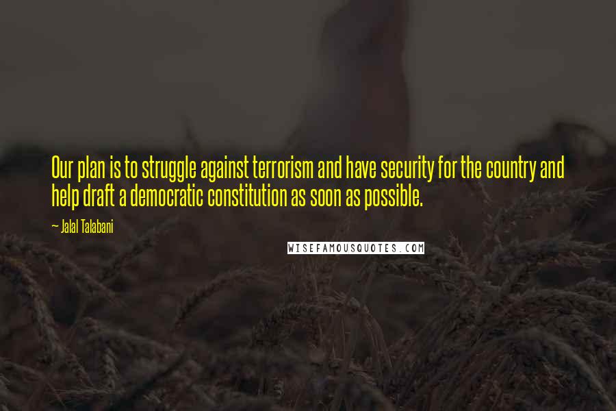 Jalal Talabani Quotes: Our plan is to struggle against terrorism and have security for the country and help draft a democratic constitution as soon as possible.