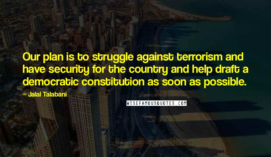 Jalal Talabani Quotes: Our plan is to struggle against terrorism and have security for the country and help draft a democratic constitution as soon as possible.