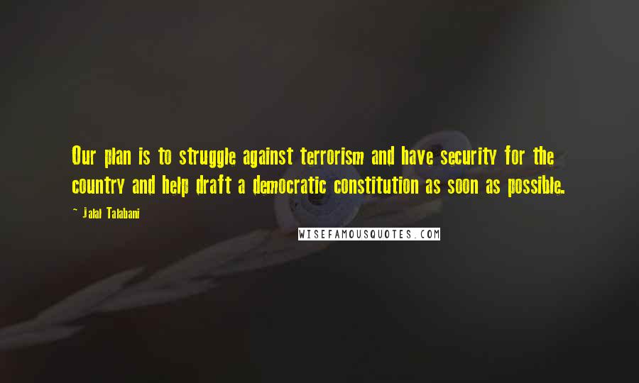 Jalal Talabani Quotes: Our plan is to struggle against terrorism and have security for the country and help draft a democratic constitution as soon as possible.