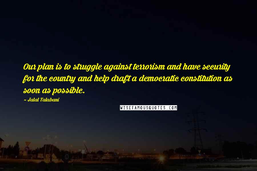 Jalal Talabani Quotes: Our plan is to struggle against terrorism and have security for the country and help draft a democratic constitution as soon as possible.