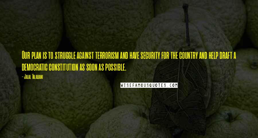 Jalal Talabani Quotes: Our plan is to struggle against terrorism and have security for the country and help draft a democratic constitution as soon as possible.