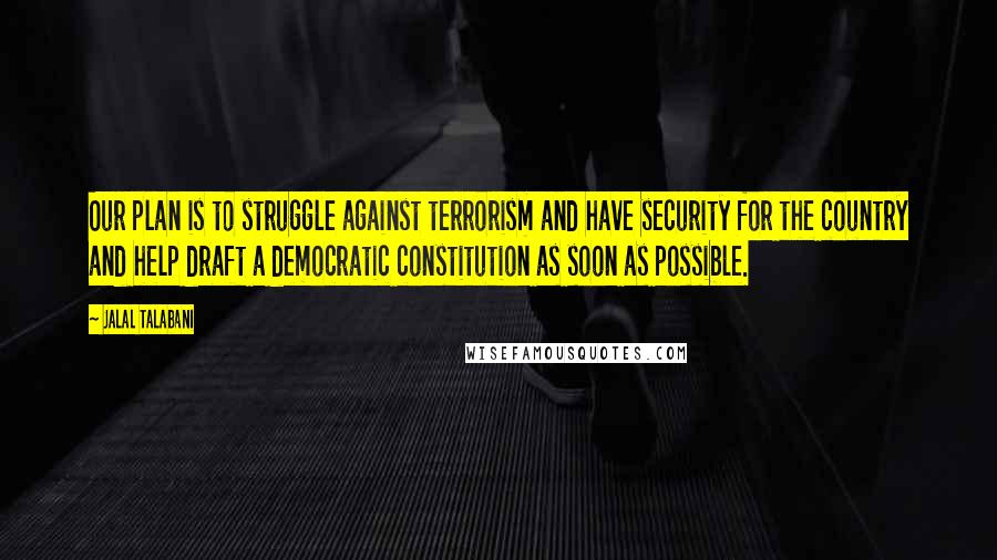Jalal Talabani Quotes: Our plan is to struggle against terrorism and have security for the country and help draft a democratic constitution as soon as possible.