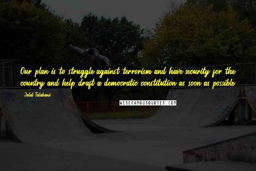 Jalal Talabani Quotes: Our plan is to struggle against terrorism and have security for the country and help draft a democratic constitution as soon as possible.