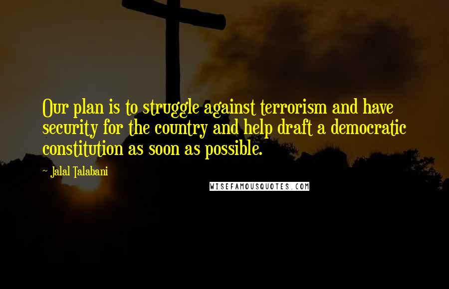 Jalal Talabani Quotes: Our plan is to struggle against terrorism and have security for the country and help draft a democratic constitution as soon as possible.
