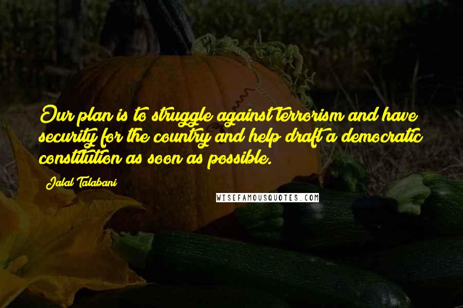 Jalal Talabani Quotes: Our plan is to struggle against terrorism and have security for the country and help draft a democratic constitution as soon as possible.