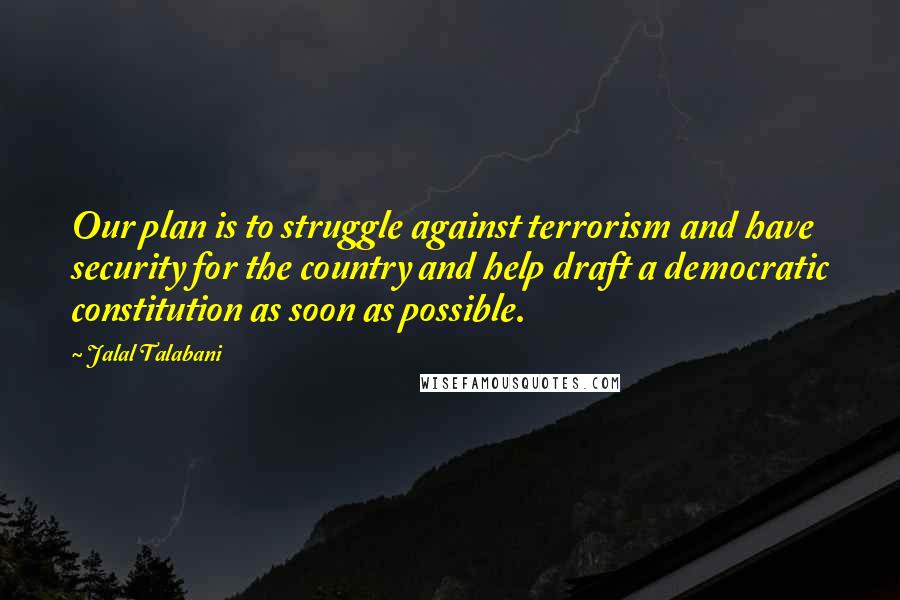 Jalal Talabani Quotes: Our plan is to struggle against terrorism and have security for the country and help draft a democratic constitution as soon as possible.