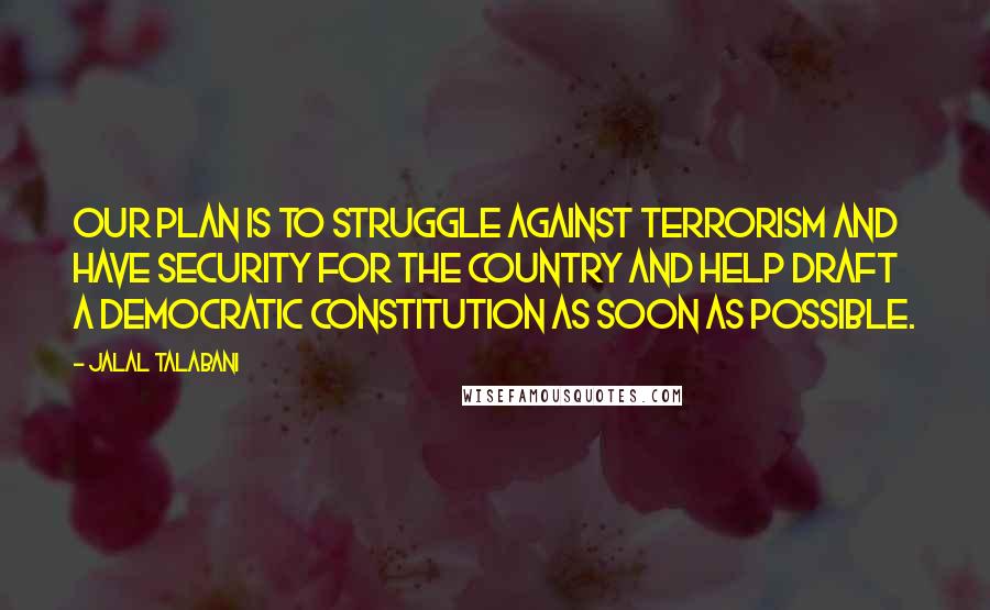 Jalal Talabani Quotes: Our plan is to struggle against terrorism and have security for the country and help draft a democratic constitution as soon as possible.