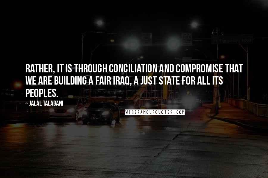 Jalal Talabani Quotes: Rather, it is through conciliation and compromise that we are building a fair Iraq, a just state for all its peoples.