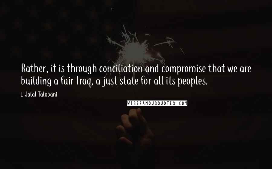 Jalal Talabani Quotes: Rather, it is through conciliation and compromise that we are building a fair Iraq, a just state for all its peoples.