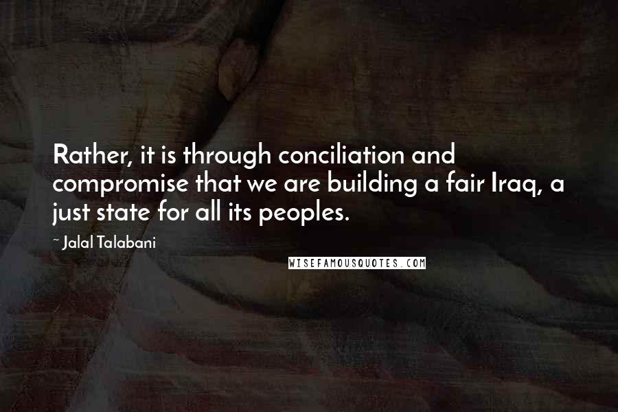 Jalal Talabani Quotes: Rather, it is through conciliation and compromise that we are building a fair Iraq, a just state for all its peoples.
