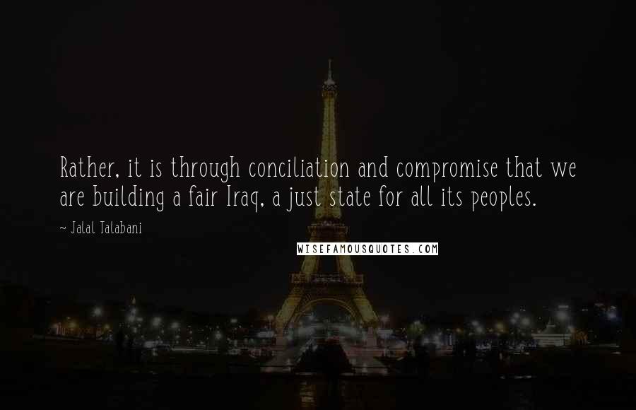 Jalal Talabani Quotes: Rather, it is through conciliation and compromise that we are building a fair Iraq, a just state for all its peoples.