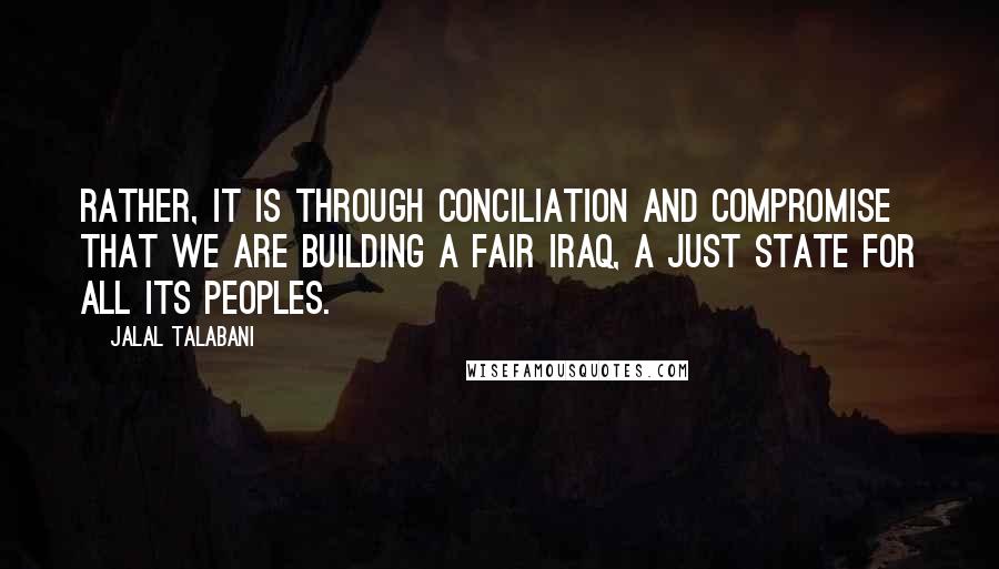 Jalal Talabani Quotes: Rather, it is through conciliation and compromise that we are building a fair Iraq, a just state for all its peoples.