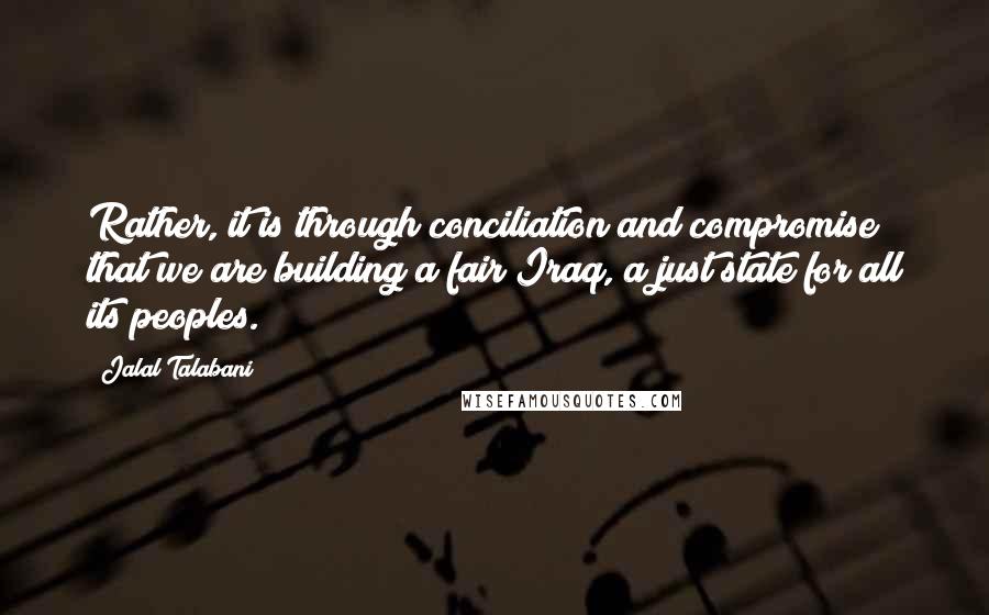 Jalal Talabani Quotes: Rather, it is through conciliation and compromise that we are building a fair Iraq, a just state for all its peoples.