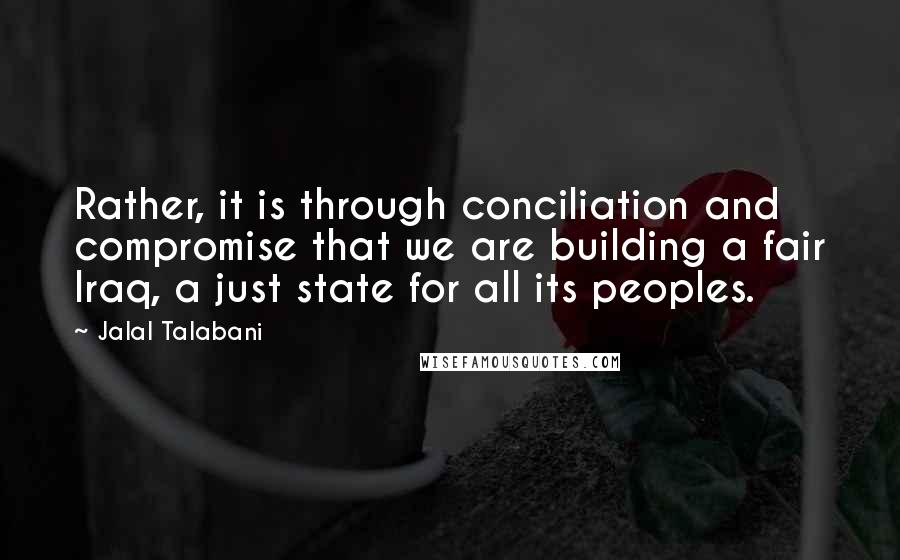 Jalal Talabani Quotes: Rather, it is through conciliation and compromise that we are building a fair Iraq, a just state for all its peoples.