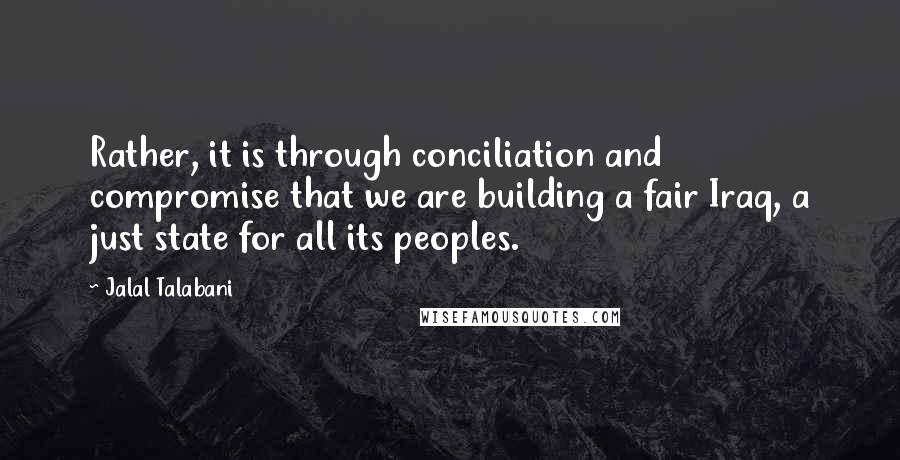 Jalal Talabani Quotes: Rather, it is through conciliation and compromise that we are building a fair Iraq, a just state for all its peoples.