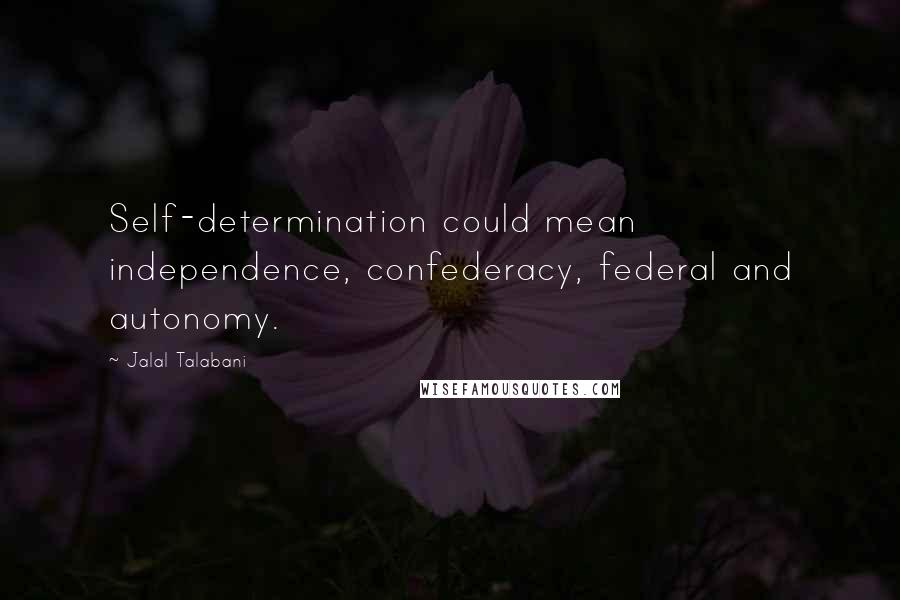 Jalal Talabani Quotes: Self-determination could mean independence, confederacy, federal and autonomy.