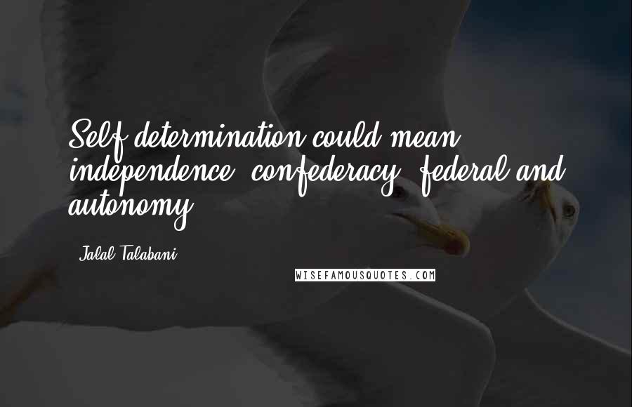 Jalal Talabani Quotes: Self-determination could mean independence, confederacy, federal and autonomy.