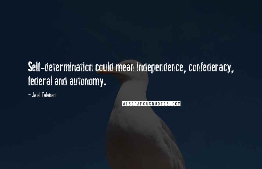 Jalal Talabani Quotes: Self-determination could mean independence, confederacy, federal and autonomy.